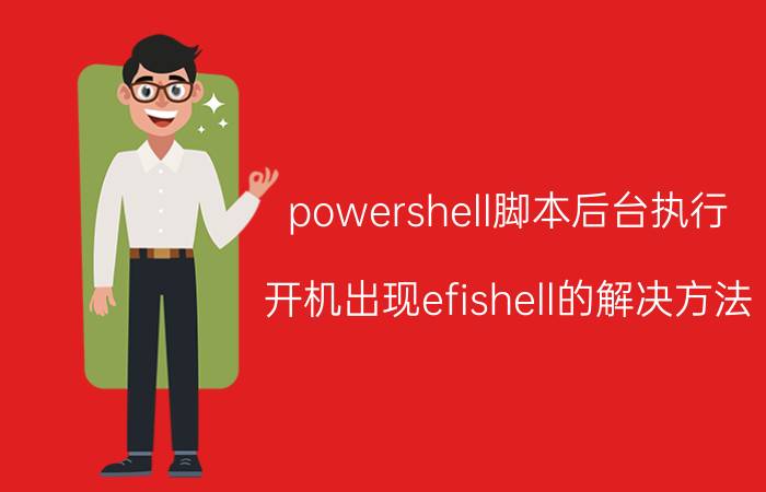 powershell脚本后台执行 开机出现efishell的解决方法？